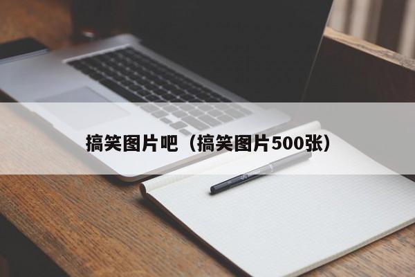 搞笑图片吧（搞笑图片500张）