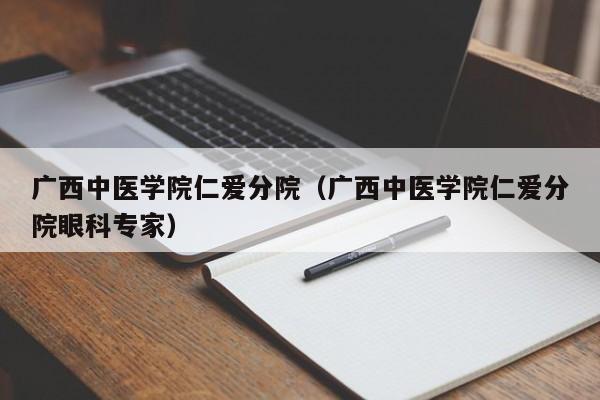 广西中医学院仁爱分院（广西中医学院仁爱分院眼科专家）