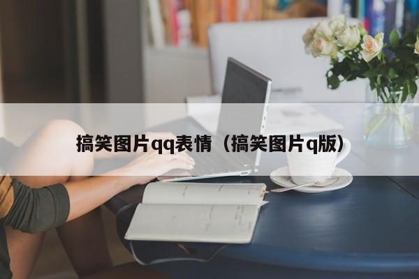 搞笑图片qq表情（搞笑图片q版）