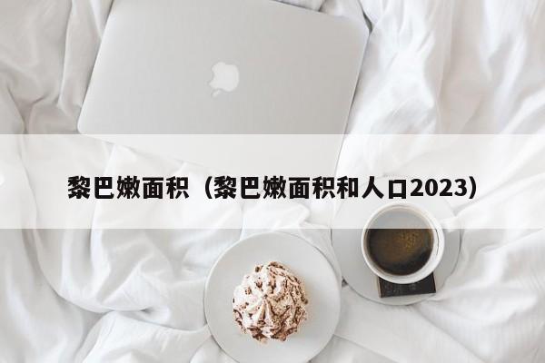 黎巴嫩面积（黎巴嫩面积和人口2023）