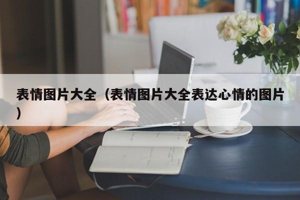 表情图片大全（表情图片大全表达心情的图片）