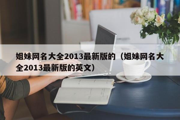 姐妹网名大全2013最新版的（姐妹网名大全2013最新版的英文）