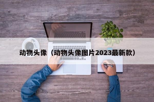 动物头像（动物头像图片2023最新款）