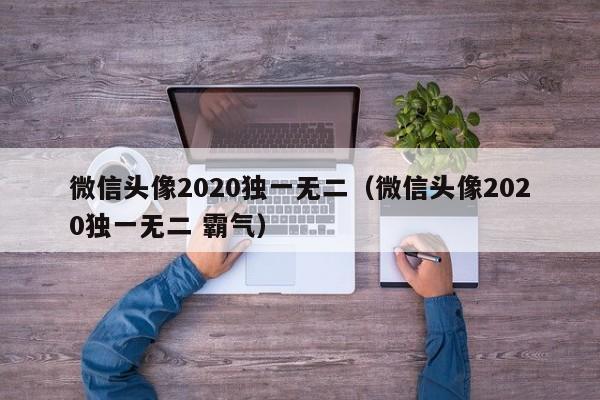 微信头像2020独一无二（微信头像2020独一无二 霸气）