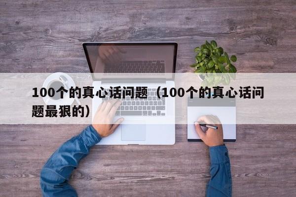 100个的真心话问题（100个的真心话问题最狠的）