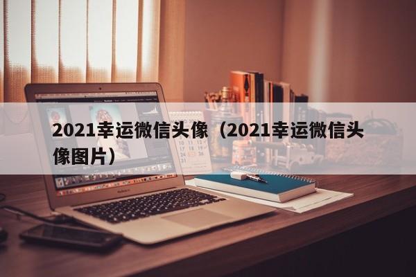 2021幸运微信头像（2021幸运微信头像图片）