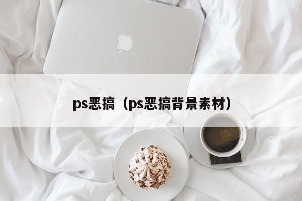 ps恶搞（ps恶搞背景素材）