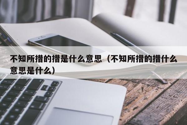 不知所措的措是什么意思（不知所措的措什么意思是什么）