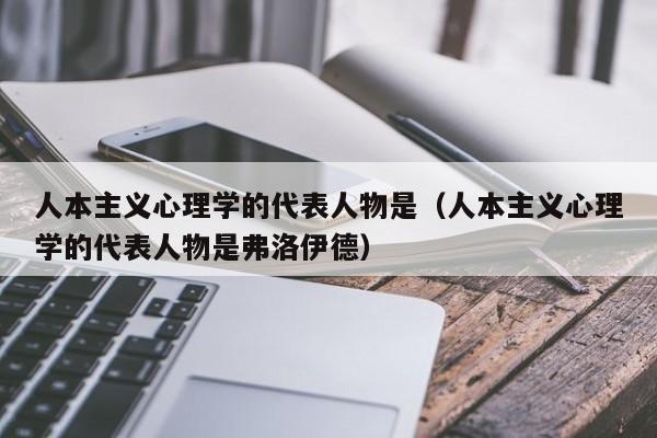 人本主义心理学的代表人物是（人本主义心理学的代表人物是弗洛伊德）