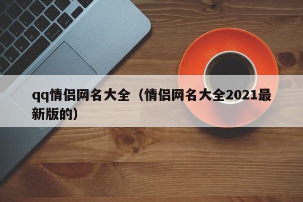 qq情侣网名大全（情侣网名大全2021最新版的）