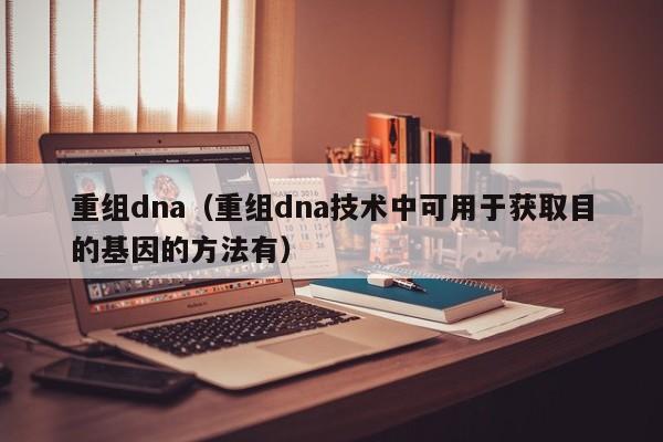 重组dna（重组dna技术中可用于获取目的基因的方法有）