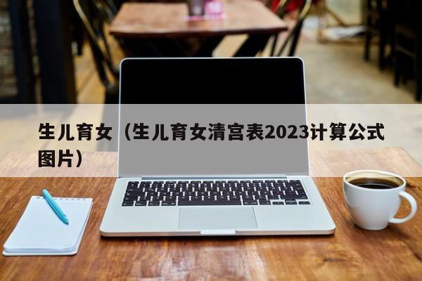 生儿育女（生儿育女清宫表2023计算公式图片）