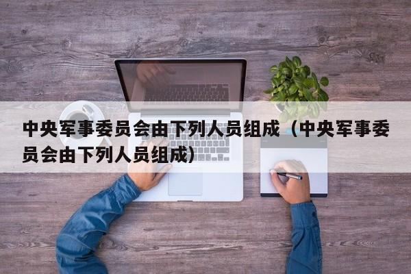 中央军事委员会由下列人员组成（中央军事委员会由下列人员组成）