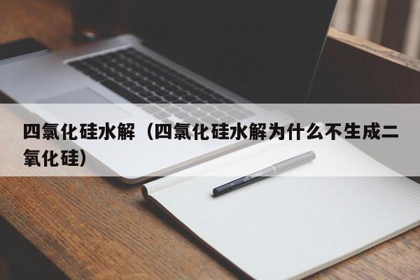 四氯化硅水解（四氯化硅水解为什么不生成二氧化硅）