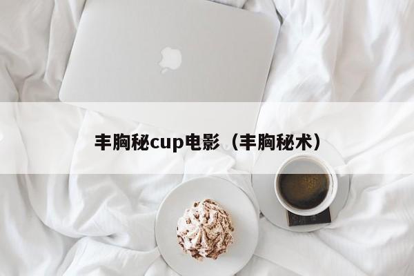 丰胸秘cup电影（丰胸秘术）