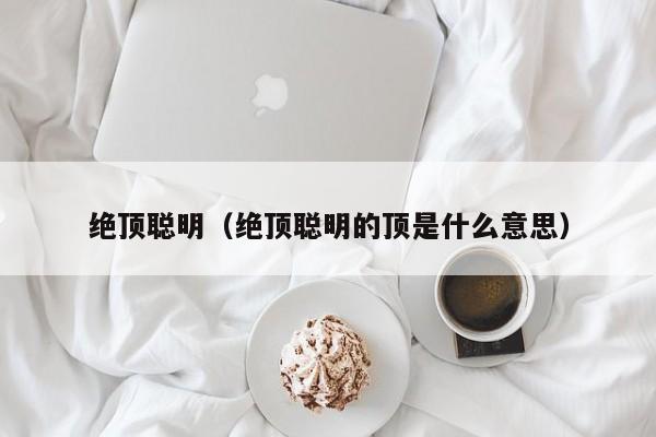 绝顶聪明（绝顶聪明的顶是什么意思）