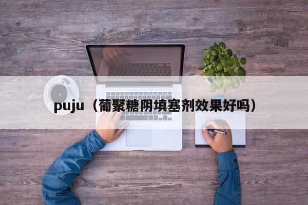 puju（葡聚糖阴填塞剂效果好吗）