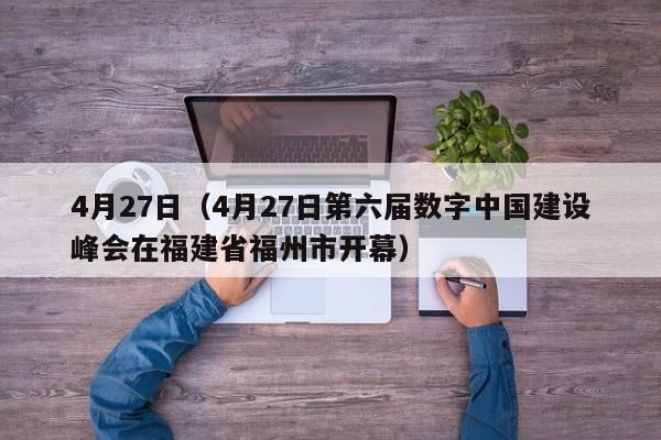 4月27日（4月27日第六届数字中国建设峰会在福建省福州市开幕）