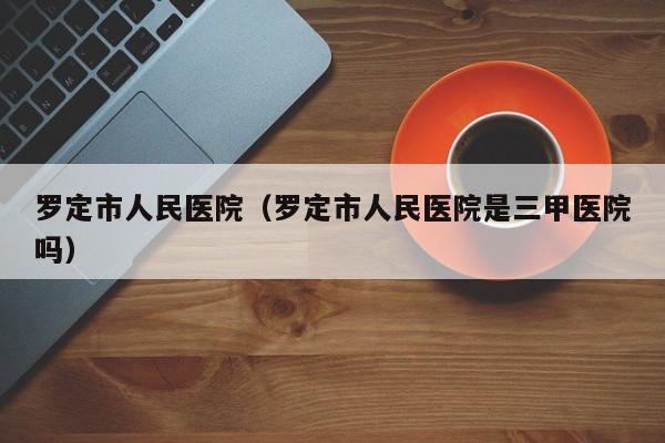 罗定市人民医院（罗定市人民医院是三甲医院吗）