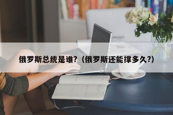 俄罗斯总统是谁?（俄罗斯还能撑多久?）