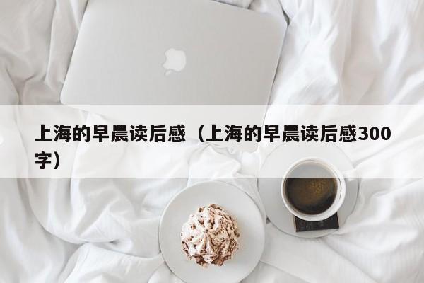 上海的早晨读后感（上海的早晨读后感300字）