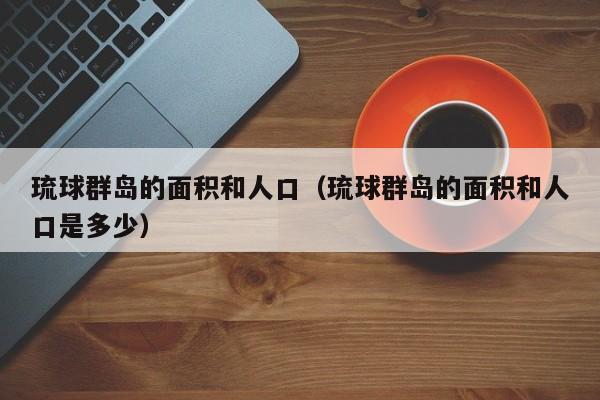 琉球群岛的面积和人口（琉球群岛的面积和人口是多少）