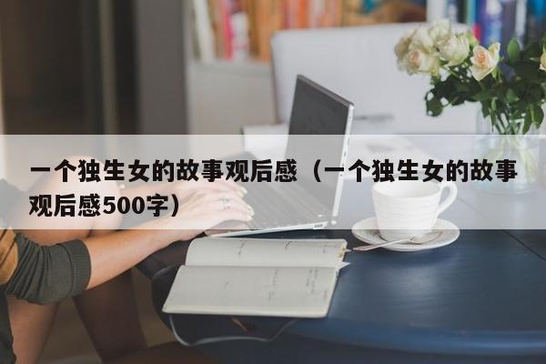 一个独生女的故事观后感（一个独生女的故事观后感500字）