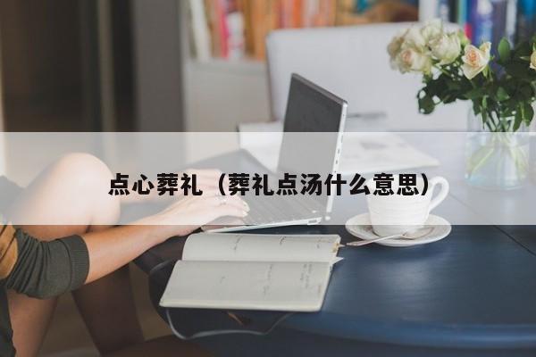 点心葬礼（葬礼点汤什么意思）