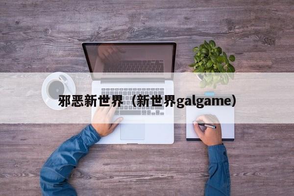 邪恶新世界（新世界galgame）