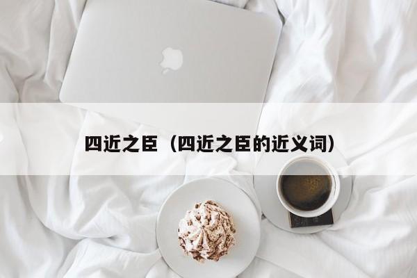 四近之臣（四近之臣的近义词）