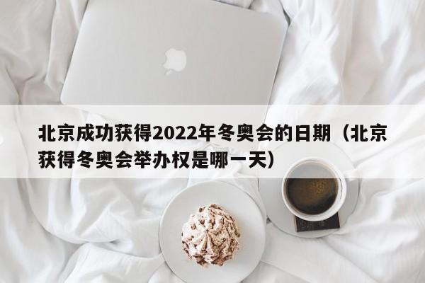 北京成功获得2022年冬奥会的日期（北京获得冬奥会举办权是哪一天）