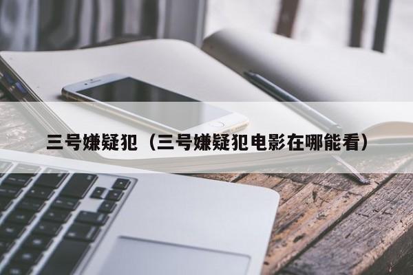 三号嫌疑犯（三号嫌疑犯电影在哪能看）