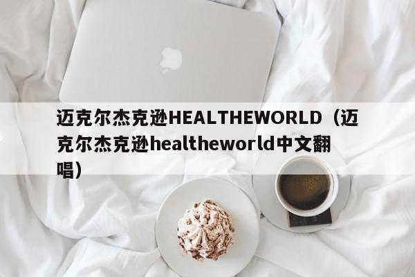 迈克尔杰克逊HEALTHEWORLD（迈克尔杰克逊healtheworld中文翻唱）