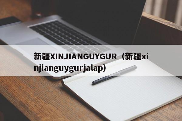 新疆XINJIANGUYGUR（新疆xinjianguygurjalap）