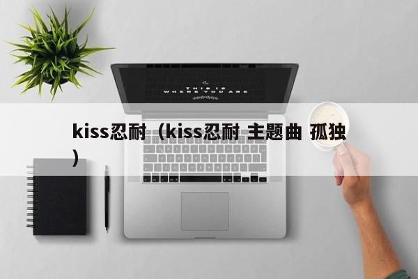 kiss忍耐（kiss忍耐 主题曲 孤独）