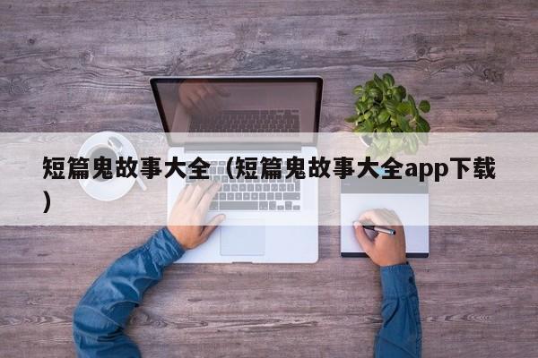 短篇鬼故事大全（短篇鬼故事大全app下载）