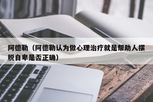 阿德勒（阿德勒认为做心理治疗就是帮助人摆脱自卑是否正确）