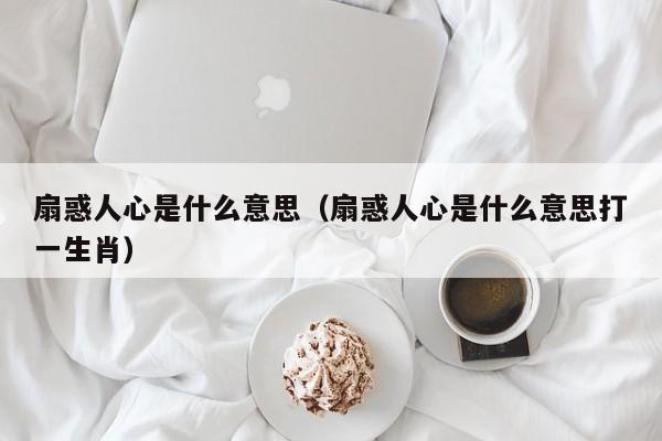 扇惑人心是什么意思（扇惑人心是什么意思打一生肖）