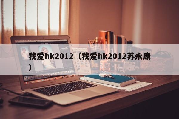 我爱hk2012（我爱hk2012苏永康）