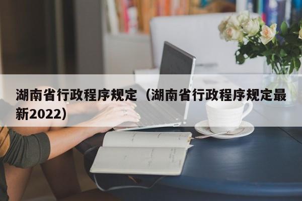 湖南省行政程序规定（湖南省行政程序规定最新2022）