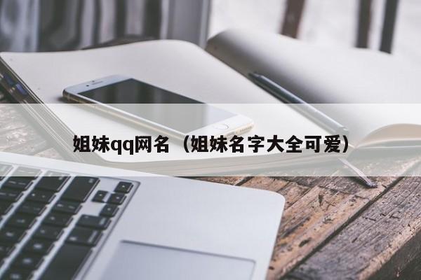 姐妹qq网名（姐妹名字大全可爱）