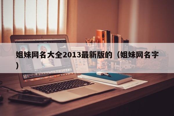 姐妹网名大全2013最新版的（姐妹网名字）