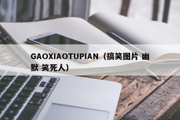 GAOXIAOTUPIAN（搞笑图片 幽默 笑死人）