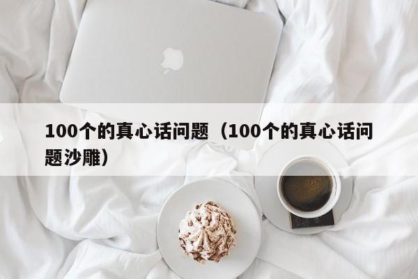 100个的真心话问题（100个的真心话问题沙雕）