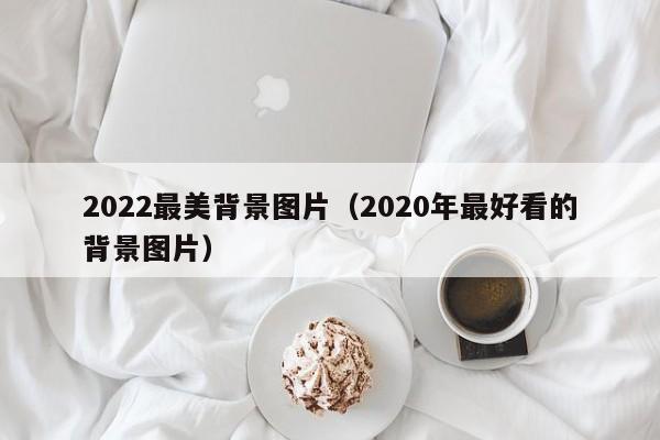 2022最美背景图片（2020年最好看的背景图片）