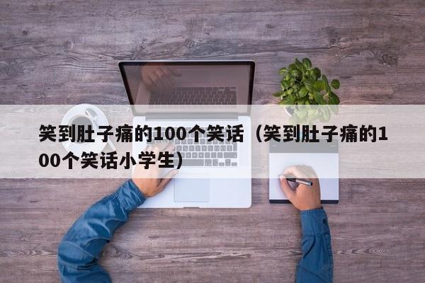 笑到肚子痛的100个笑话（笑到肚子痛的100个笑话小学生）