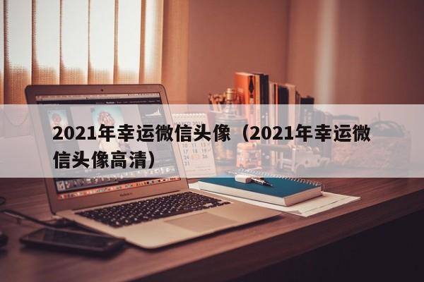 2021年幸运微信头像（2021年幸运微信头像高清）