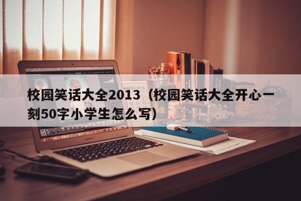 校园笑话大全2013（校园笑话大全开心一刻50字小学生怎么写）