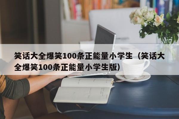 笑话大全爆笑100条正能量小学生（笑话大全爆笑100条正能量小学生版）