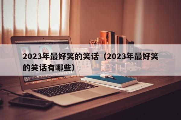 2023年最好笑的笑话（2023年最好笑的笑话有哪些）